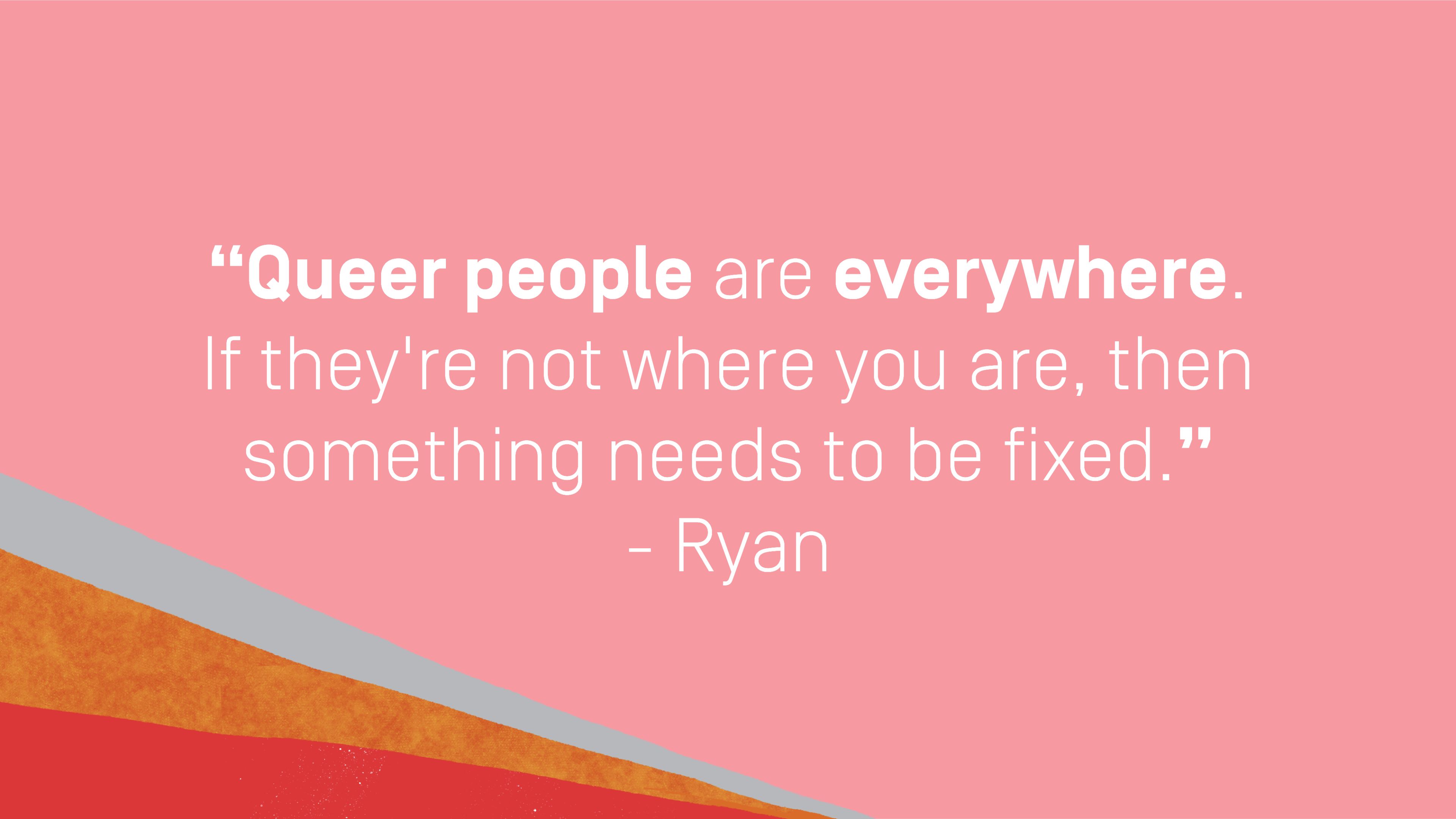 Quote by Ryan: "Queer people are everywhere. If they're not where you are, then something needs to be fixed."