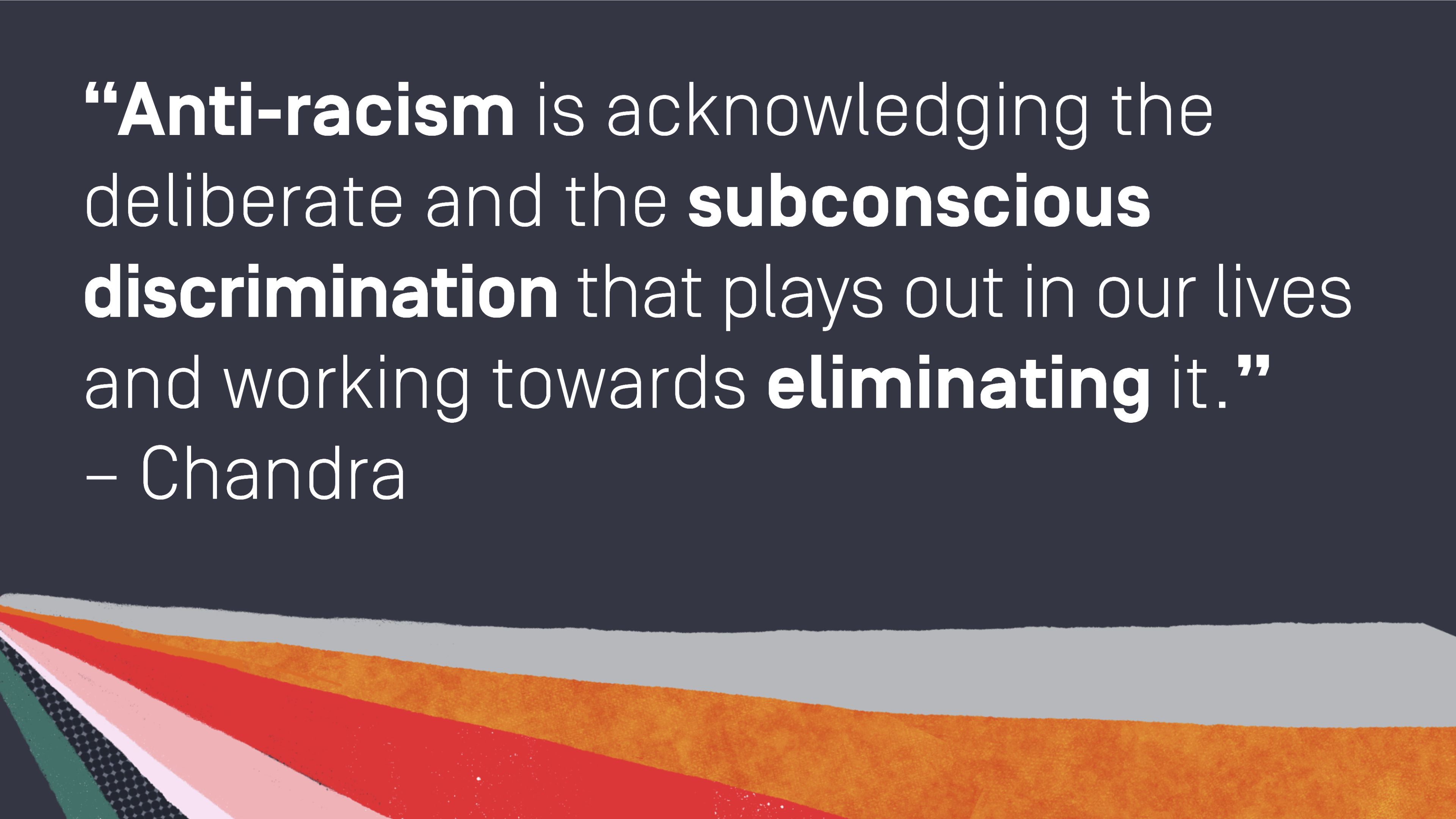 Quote by Chandra: "Anti-racism is acknowledging the deliberate and the subconscious discrimination that plays out in our lives and working towards eliminating it."